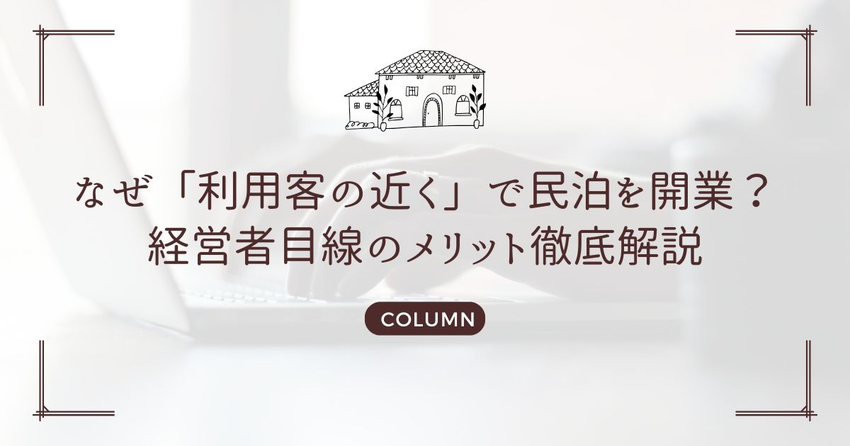 なぜ「利用客の近く」で民泊を開業？経営者目線のメリット徹底解説
